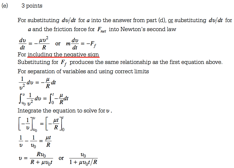 (e) 3 points For substituting dv/dt for a into the answer from part (d), substituting dv/dt for a and the friction force for Fnet into Newton's second law dv du or m— dt For Substituting for Ff produces the same relationship as the first equation above. For separation of variables and using correct limits —du = Adv = Integrate the equation to solve for v . gt R + gvot 1 + ,uvot/R 